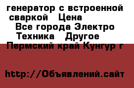 генератор с встроенной сваркой › Цена ­ 25 000 - Все города Электро-Техника » Другое   . Пермский край,Кунгур г.